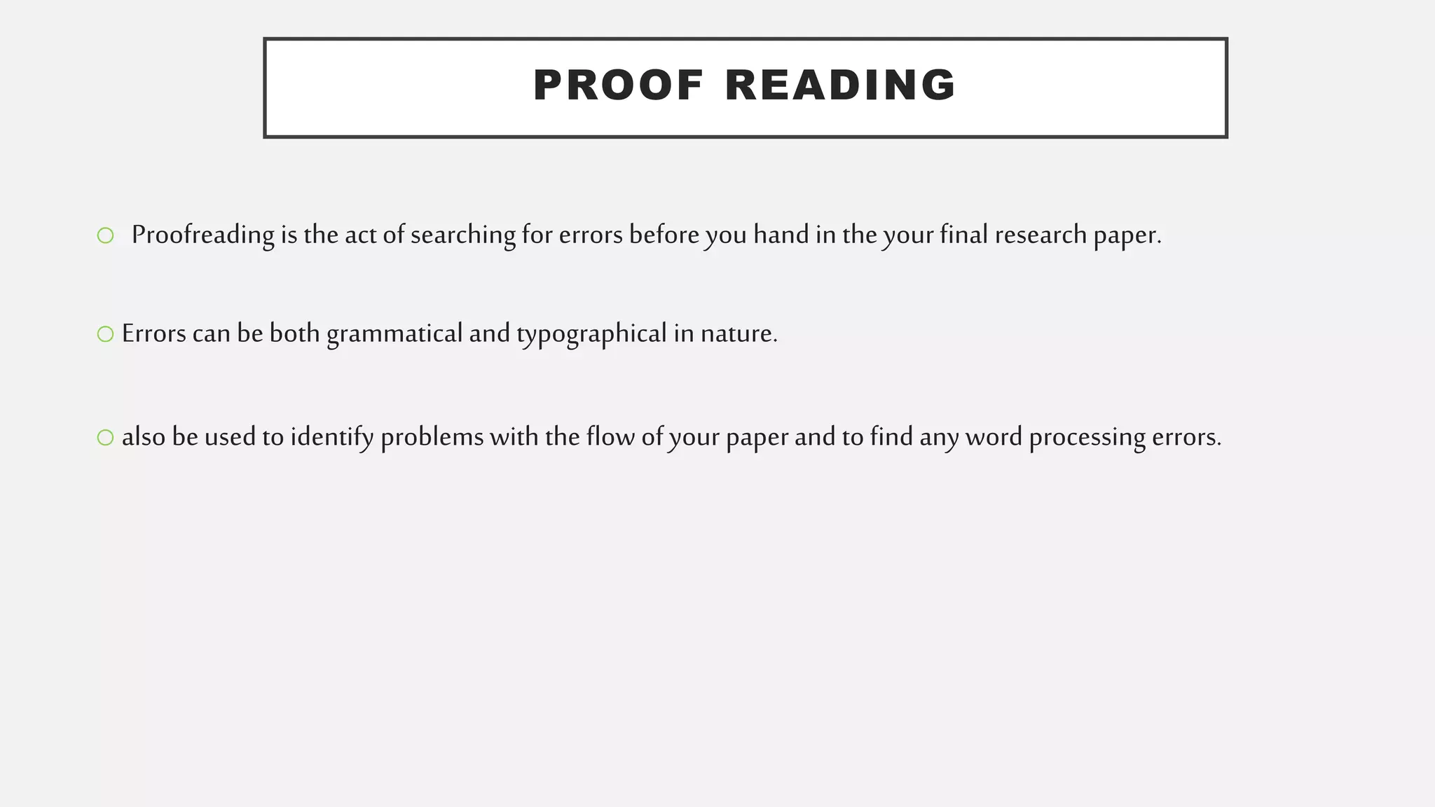 PROOF READING
o Proofreading is the act of searching for errors before you hand in the your final researchpaper.
o Errors can beboth grammatical and typographical in nature.
o also beused to identify problems with the flow of your paperand to find any word processing errors.
 