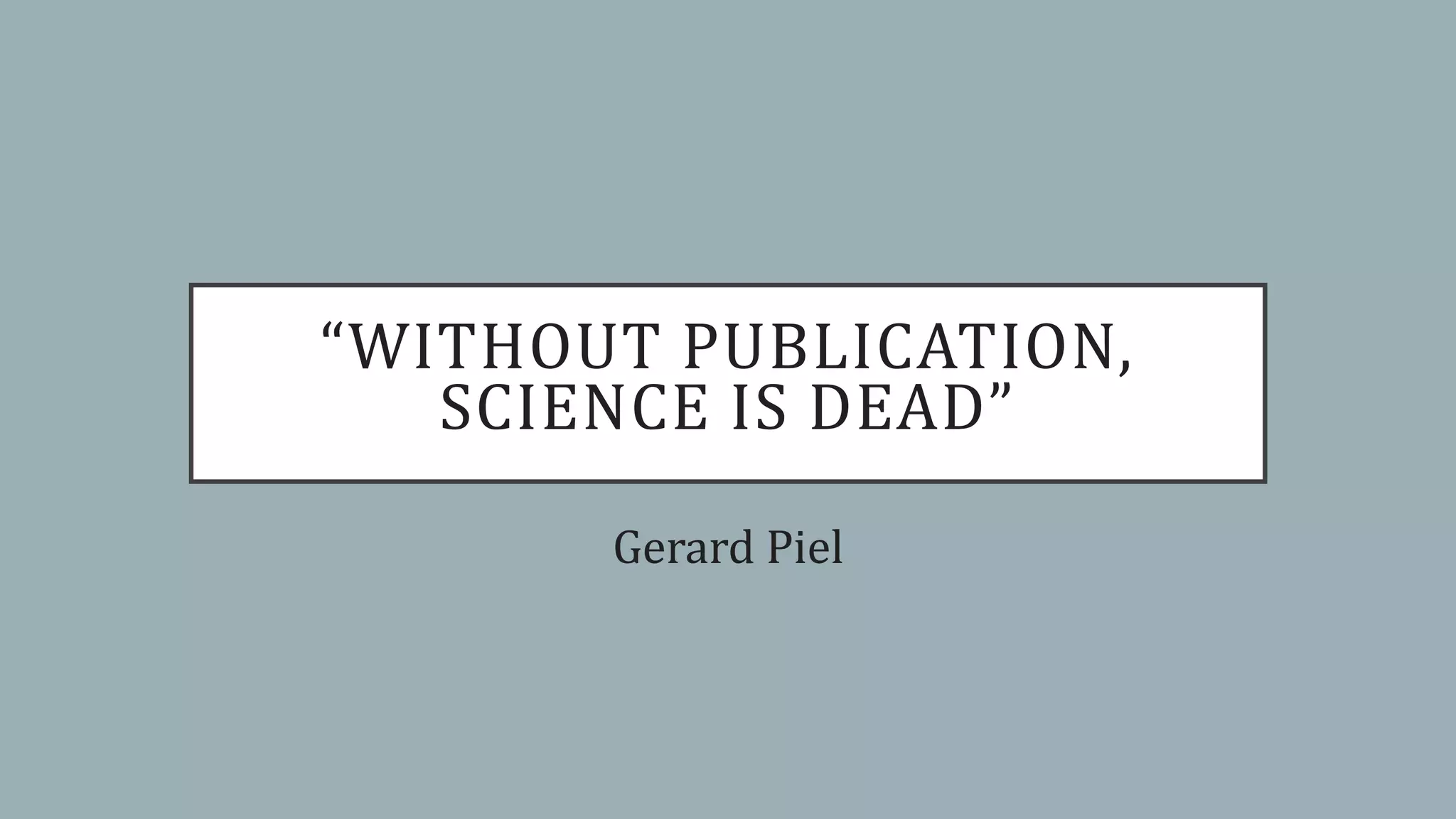 “WITHOUT PUBLICATION,
SCIENCE IS DEAD”
Gerard Piel
 