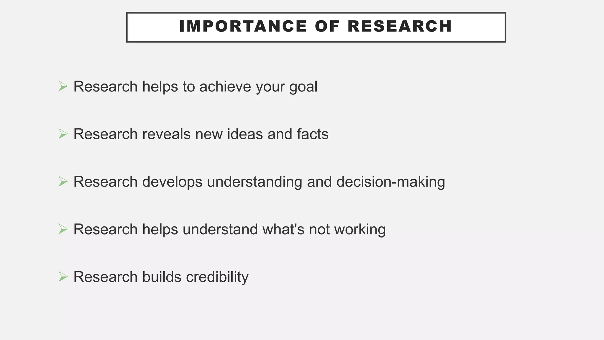 IMPORTANCE OF RESEARCH
 Research helps to achieve your goal
 Research reveals new ideas and facts
 Research develops understanding and decision-making
 Research helps understand what's not working
 Research builds credibility
 