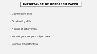 IMPORTANCE OF RESEARCH PAPER
 Good reading skills
 Good writing skills
 A sense of achievement
 Knowledge about your subject area
 Exercise critical thinking
 