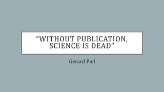 “WITHOUT PUBLICATION,
SCIENCE IS DEAD”
Gerard Piel
 