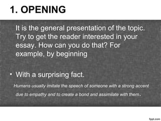 1. OPENING
It is the general presentation of the topic.
Try to get the reader interested in your
essay. How can you do tha...