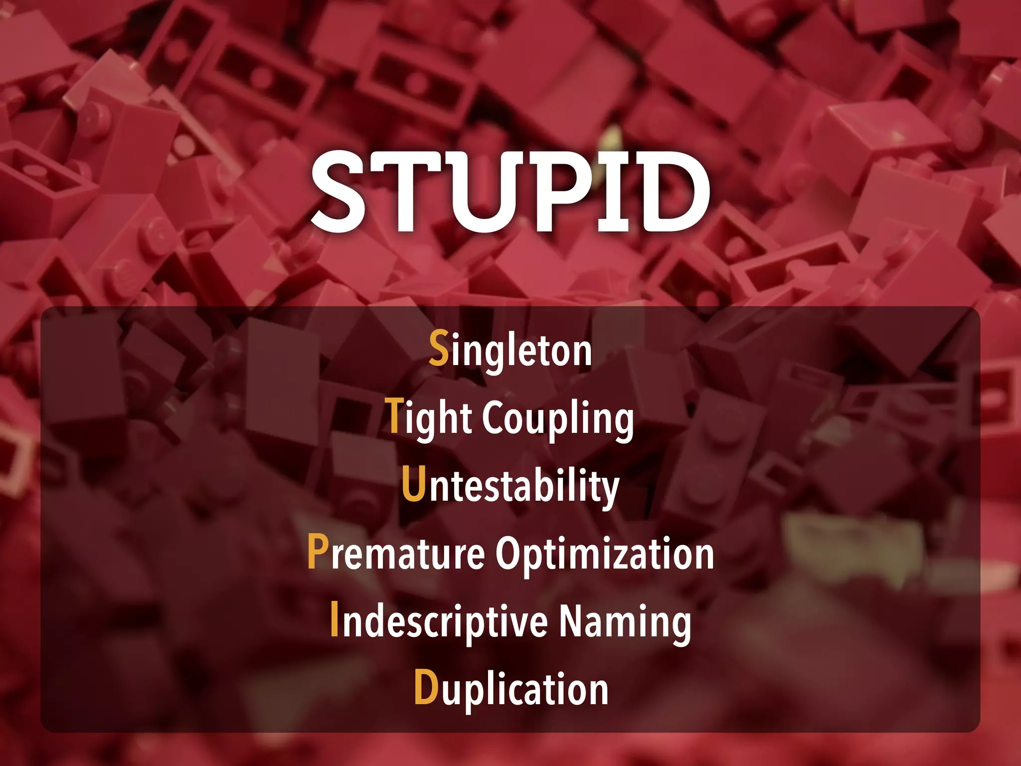 STUPID
Singleton 
Tight Coupling 
Untestability 
Premature Optimization 
Indescriptive Naming 
Duplication
 