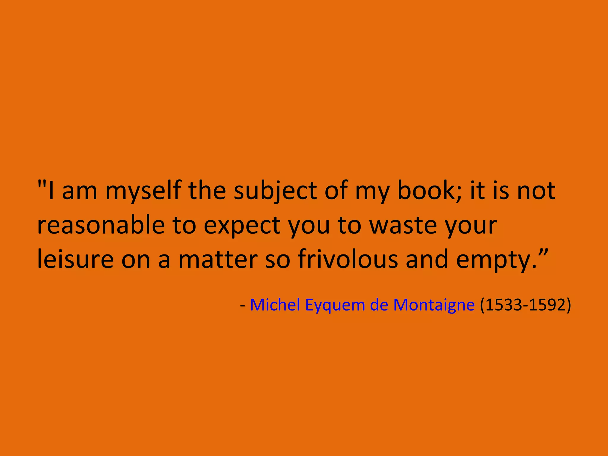 &quot;I am myself the subject of my book; it is not reasonable to expect you to waste your leisure on a matter so frivolous and empty.”  -  Michel  Eyquem  de Montaigne  (1533-1592) 