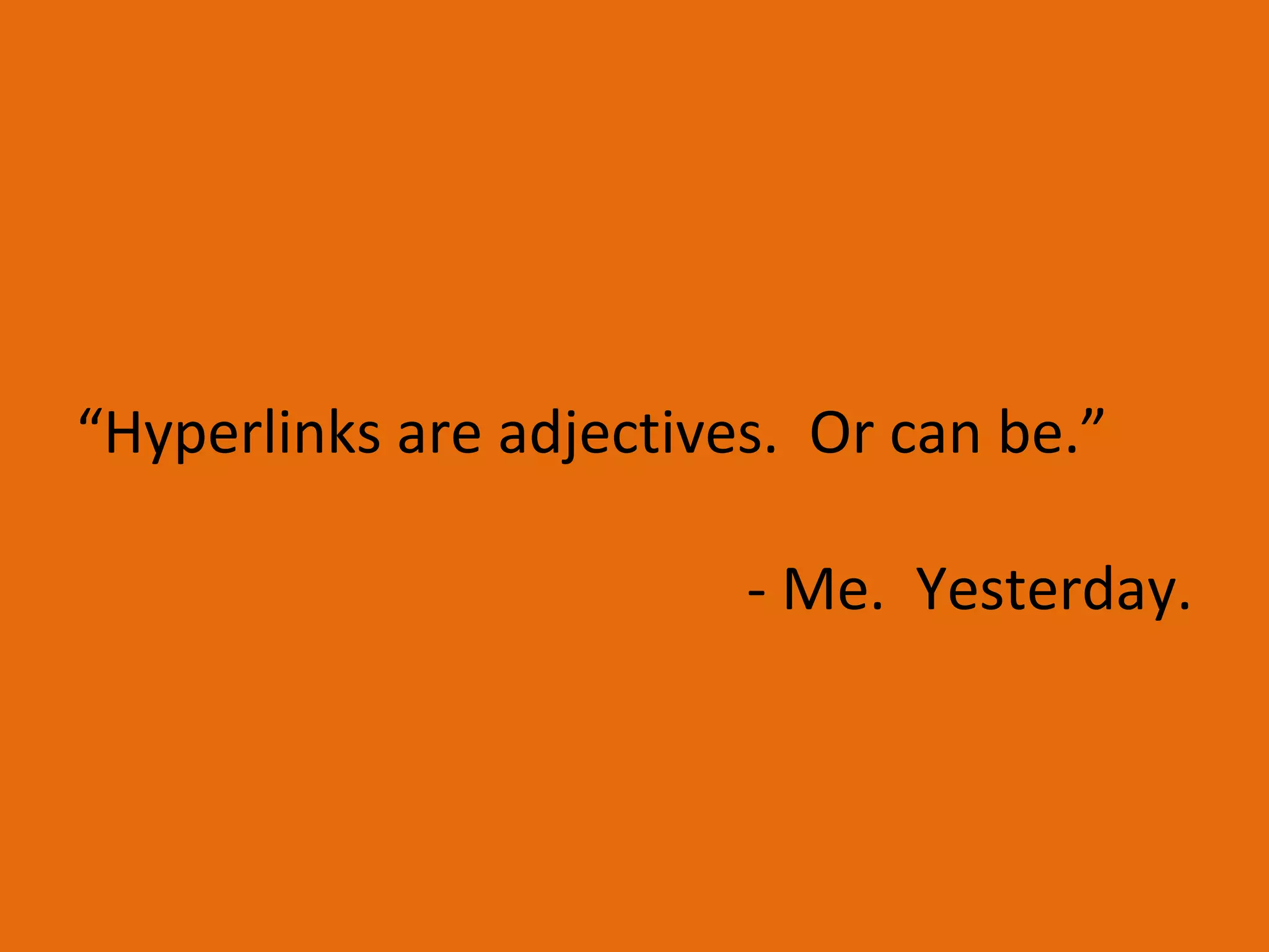 “ Hyperlinks are adjectives.  Or can be.” - Me.  Yesterday. 