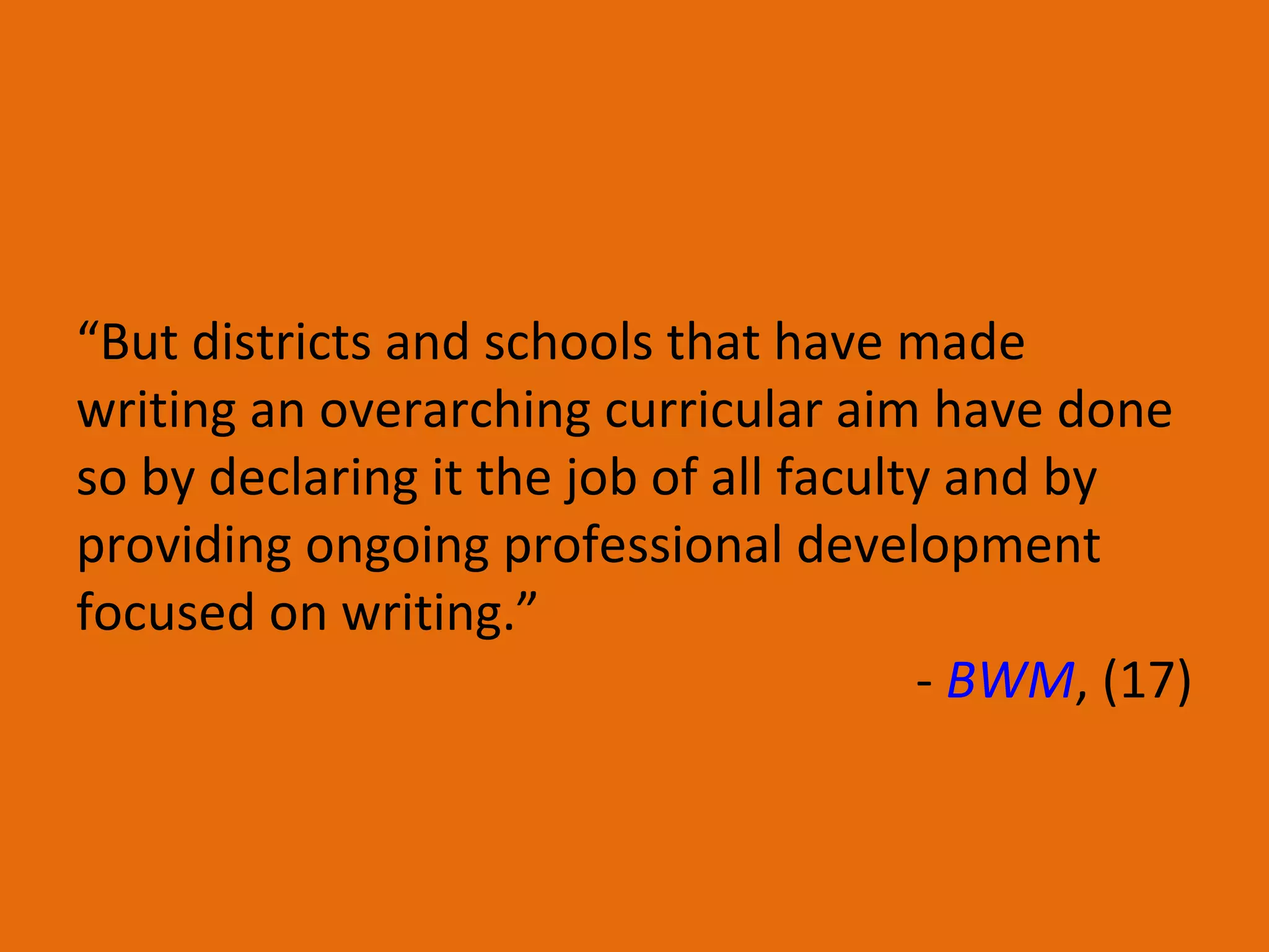 “ But districts and schools that have made writing an overarching curricular aim have done so by declaring it the job of all faculty and by providing ongoing professional development focused on writing.” -  BWM , (17) 