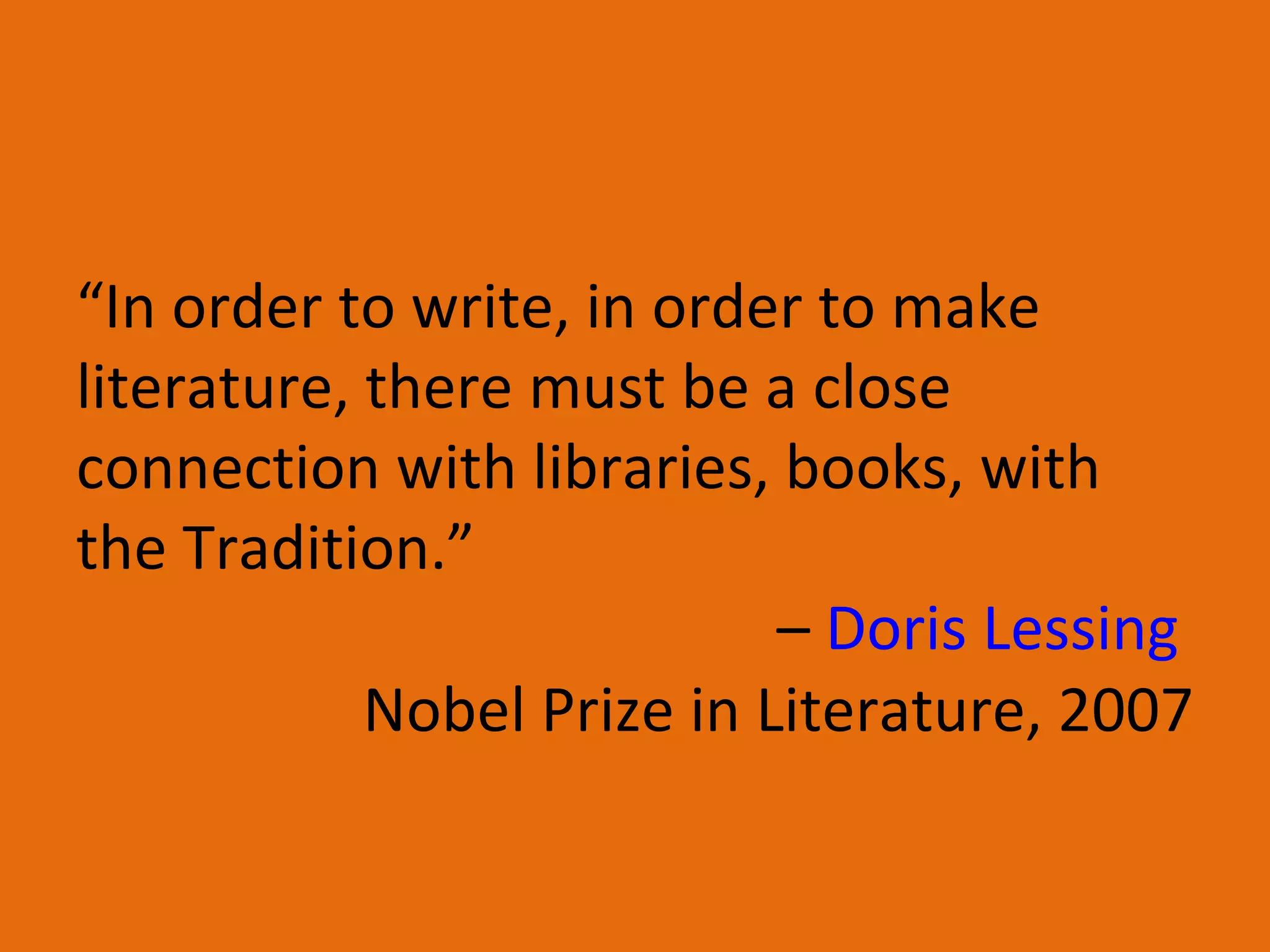 “ In order to write, in order to make literature, there must be a close connection with libraries, books, with the Tradition.”  –  Doris Lessing   Nobel Prize in Literature, 2007 