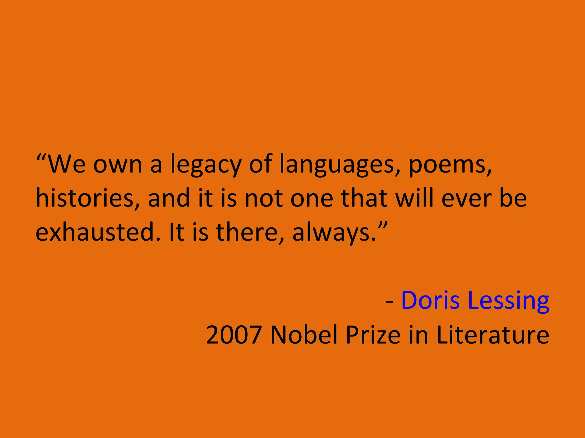 “ We own a legacy of languages, poems, histories, and it is not one that will ever be exhausted. It is there, always.” -  Doris Lessing 2007 Nobel Prize in Literature 