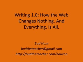 Writing 1.0: How the Web Changes Nothing. And Everything. Is All. Bud Hunt [email_address] http://budtheteacher.com/educon 