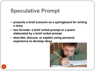 Speculative Prompt4presents a brief scenario as a springboard for writing a storytwo formats: a brief verbal prompt or a poem elaborated by a brief verbal promptdescribe, discuss, or explain using personal experience to develop ideas