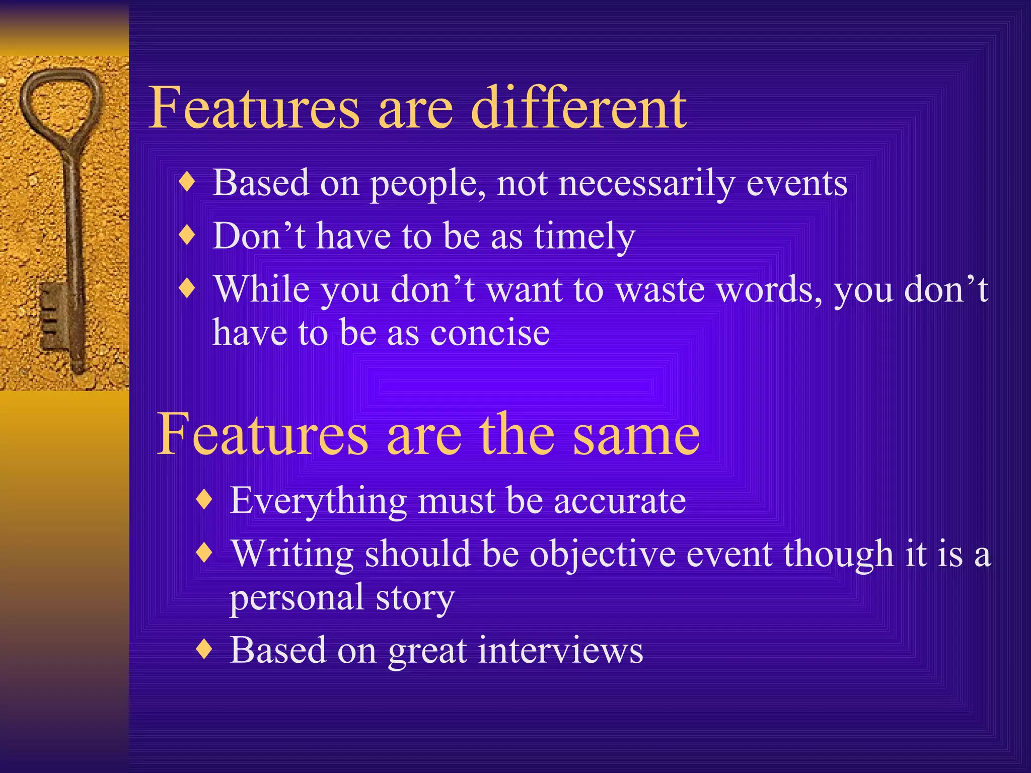 Features are different Based on people, not necessarily events Don’t have to be as timely While you don’t want to waste words, you don’t have to be as concise Features are the same Everything must be accurate Writing should be objective event though it is a personal story Based on great interviews 