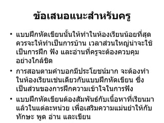 ข้อเสนอแนะสำหรับครู แบบฝึกหัดเขียนนั้นให้ทำในห้องเรียนน้อยที่สุด ควรจะให้ทำเป็นการบ้าน เวลาส่วนใหญ่น่าจะใช้เป็นการฝึก ฟัง และอ่านที่ครูจะต้องควบคุมอย่างใกล้ชิด  การสอนตามคำบอกมีประโยชน์มาก จะต้องทำในห้องเรียนเช่นเดียวกับแบบฝึกหัดเขียน ซึ่งเป็นส่วนของการฝึกความเข้าใจในการฟัง แบบฝึกหัดเขียนต้องสัมพันธ์กับเนื้อหาที่เรียนมาแล้วในแต่ละหน่วย เพื่อเสริมความแม่นยำให้กับทักษะ พูด อ่าน และเขียน 
