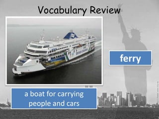 Vocabulary Review



                      ferry


a boat for carrying
 people and cars
 