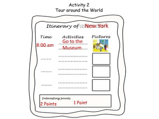 Activity 2
          Tour around the World


                         New York

             Go to the
8:00 am      Museum




 2 Points         1 Point
 