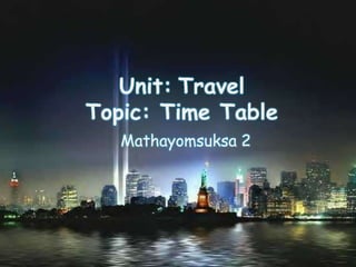 Unit: Travel
Topic: Time Table
   Mathayomsuksa 2
 