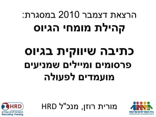 ‫הרצאת דצמבר 0102 במסגרת:‬
  ‫קהילת מומחי הגיוס‬

‫כתיבה שיווקית בגיוס‬
‫פרסומים ומיילים שמניעים‬
     ‫מועמדים לפעולה‬

    ‫מורית רוזן, מנכ"ל ‪HRD‬‬
 