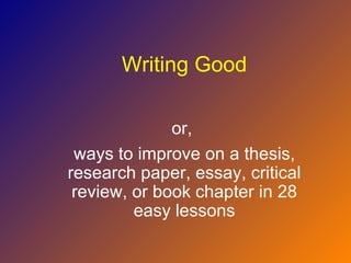 Writing Good

              or,
 ways to improve on a thesis,
research paper, essay, critical
 review, or book chapter in 28
         easy lessons
 