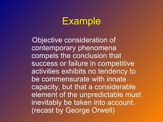 Example
Objective consideration of
contemporary phenomena
compels the conclusion that
success or failure in competitive
activities exhibits no tendency to
be commensurate with innate
capacity, but that a considerable
element of the unpredictable must
inevitably be taken into account.
(recast by George Orwell)
 
