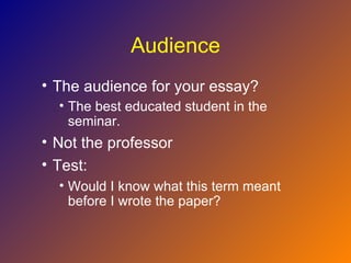 Audience
• The audience for your essay?
  • The best educated student in the
    seminar.
• Not the professor
• Test:
  • Would I know what this term meant
    before I wrote the paper?
 
