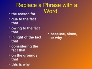 Replace a Phrase with a
• the reason for
                 Word
• due to the fact
  that
• owing to the fact
  that                   • because, since,
• in light of the fact     or why
  that
• considering the
  fact that
• on the grounds
  that
• this is why
 