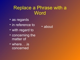 Replace a Phrase with a
            Word
• as regards
• in reference to   • about
• with regard to
• concerning the
  matter of
• where. . .is
  concerned
 