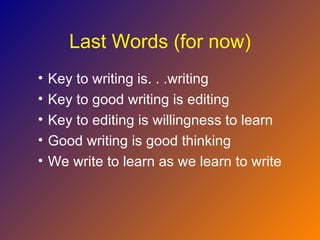 Last Words (for now)
•   Key to writing is. . .writing
•   Key to good writing is editing
•   Key to editing is willingness to learn
•   Good writing is good thinking
•   We write to learn as we learn to write
 