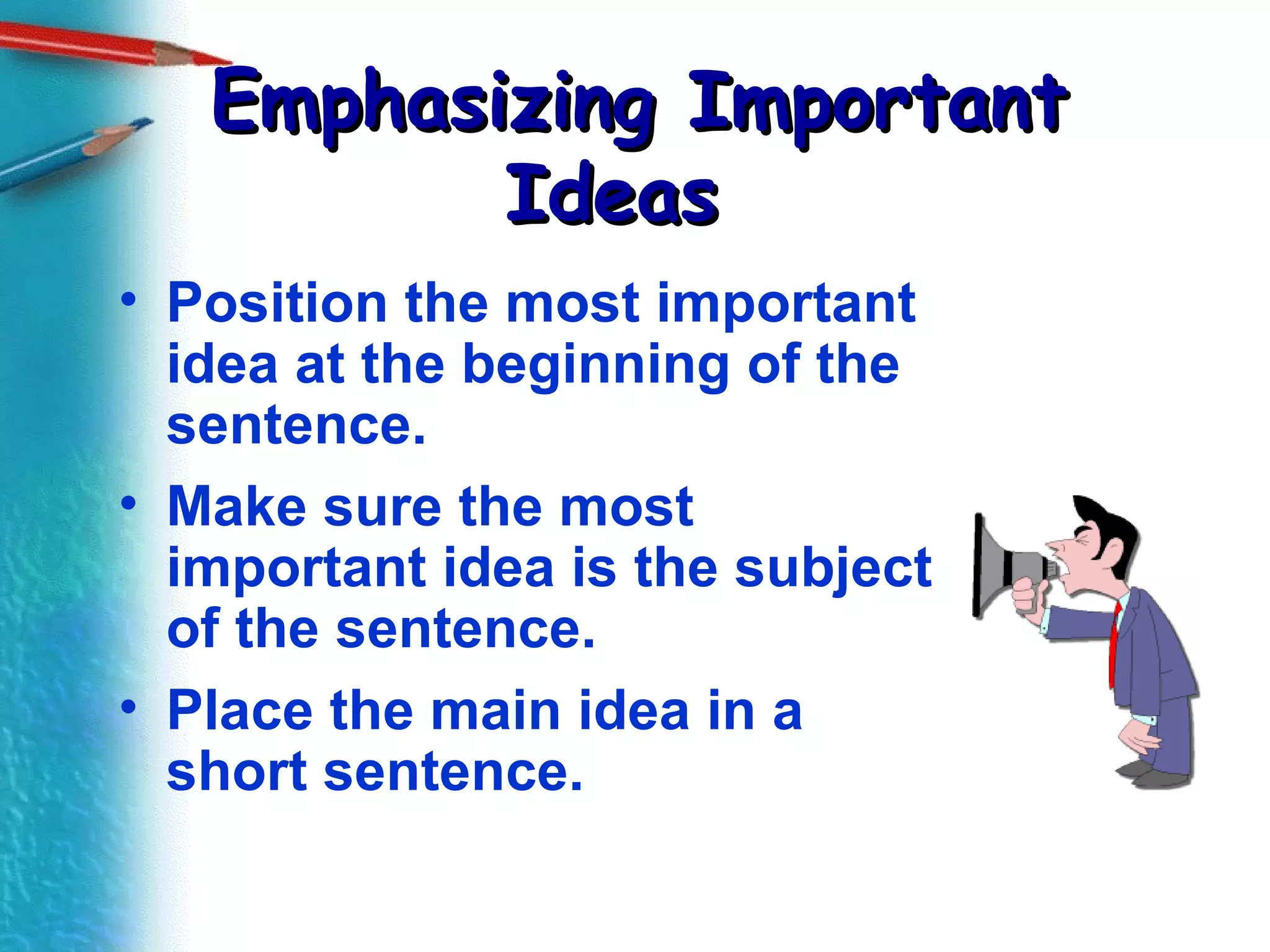 Emphasizing Important Ideas   Position the most important idea at the beginning of the sentence. Make sure the most important idea is the subject of the sentence. Place the main idea in a short sentence. 