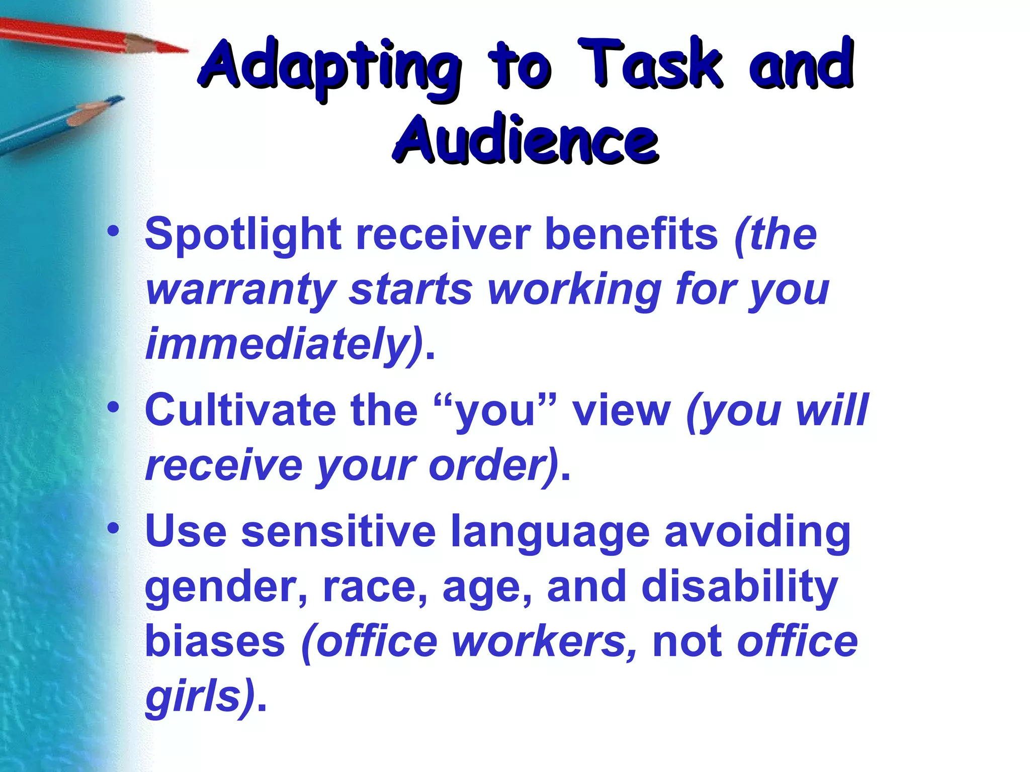 Adapting to Task and Audience Spotlight receiver benefits  (the warranty starts working for you immediately) . Cultivate the “you” view  (you will receive your order) . Use sensitive language avoiding gender, race, age, and disability biases  (office workers,  not  office girls) . 