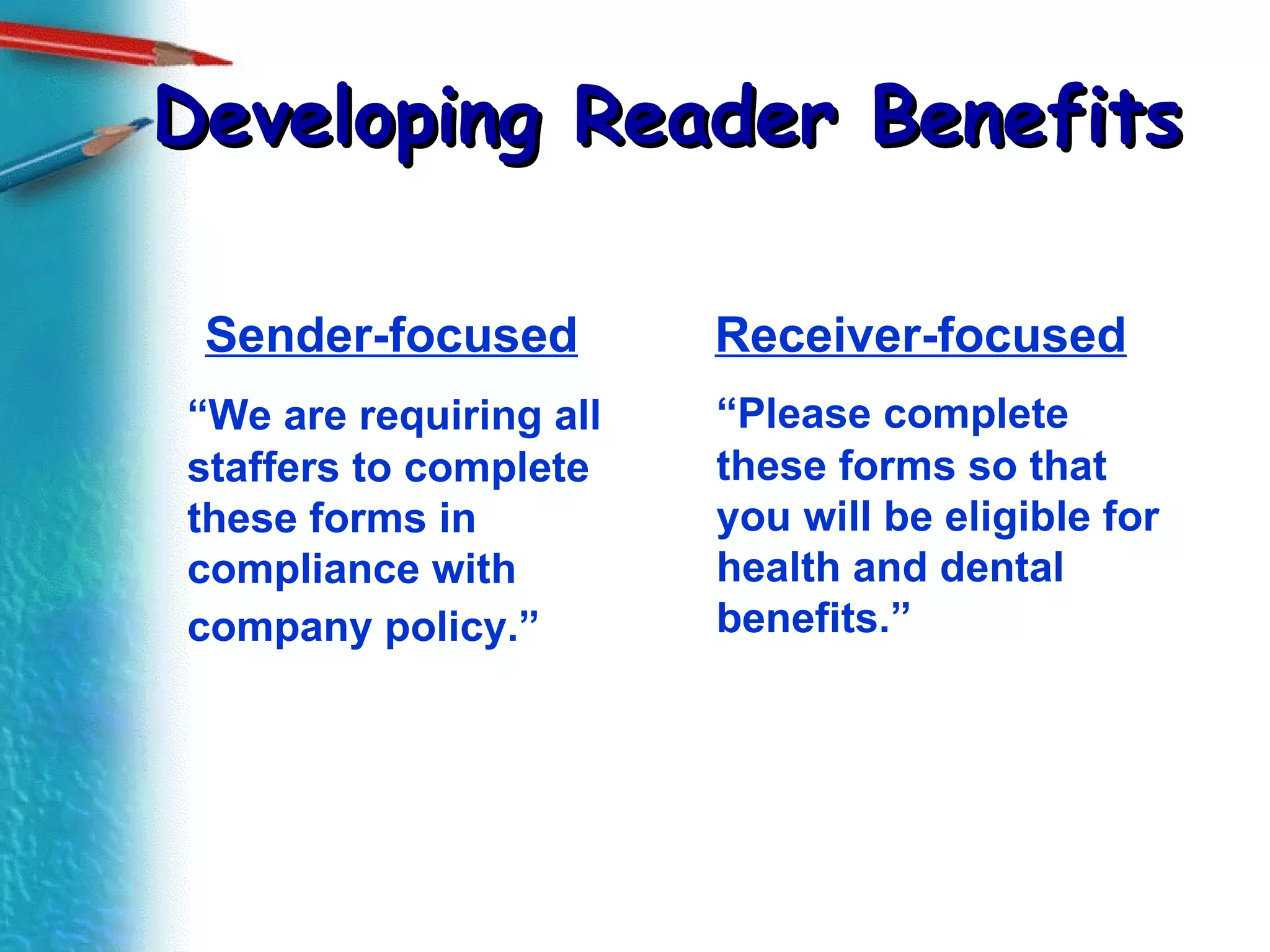 Developing Reader Benefits Sender-focused “ We are requiring all staffers to complete these forms in compliance with company policy.”   Receiver-focused “ Please complete these forms so that you will be eligible for health and dental benefits.” 