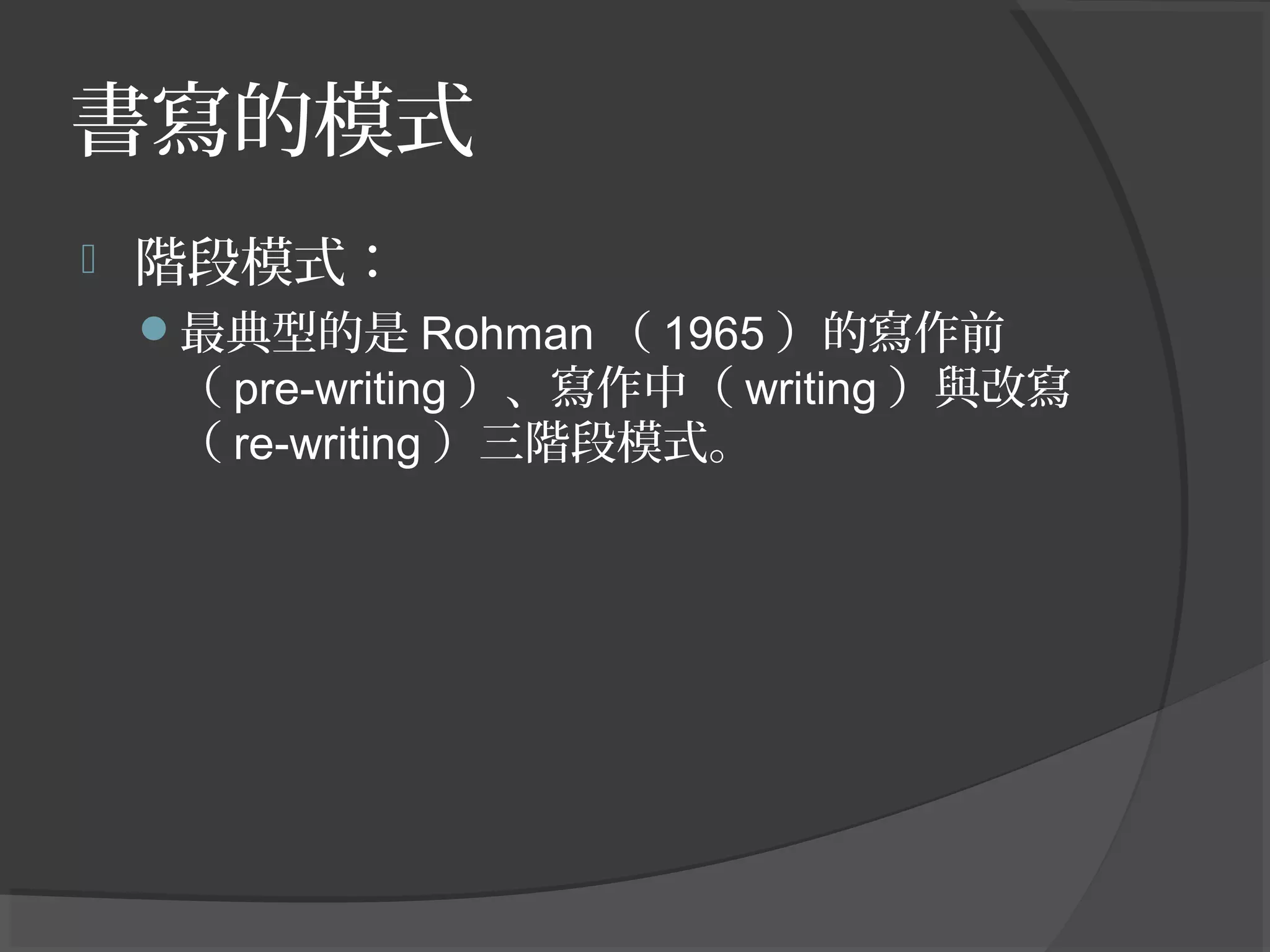 書寫的模式
 階段模式：
最典型的是 Rohman （ 1965 ）的寫作前
（ pre-writing ）、寫作中（ writing ）與改寫
（ re-writing ）三階段模式。
 