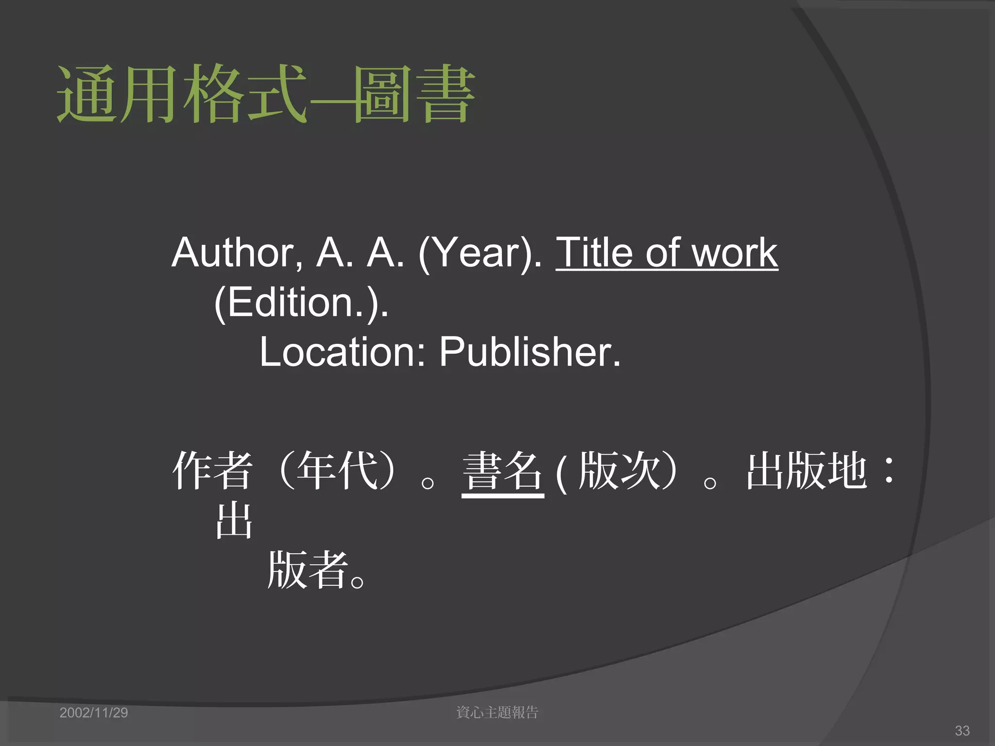 通用格式—圖書
2002/11/29 資心主題報告
33
Author, A. A. (Year). Title of work
(Edition.).
Location: Publisher.
作者（年代）。書名 ( 版次）。出版地：
出
版者。
 