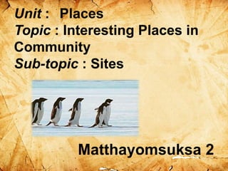 Unit : Places
Topic : Interesting Places in
Community
Sub-topic : Sites
Matthayomsuksa 2
 
