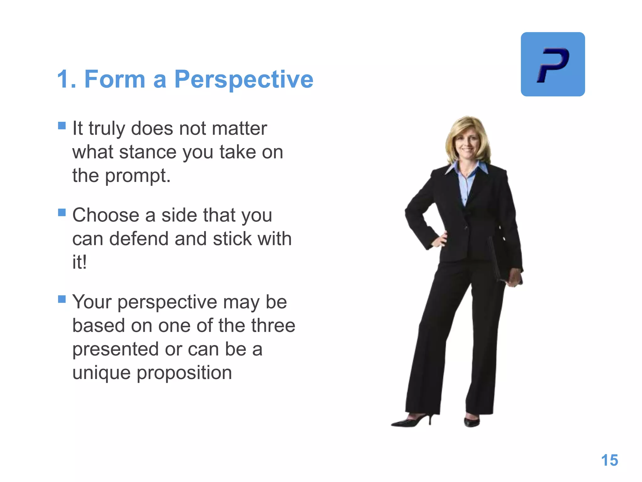 1. Form a Perspective
 It truly does not matter
what stance you take on
the prompt.
 Choose a side that you
can defend and stick with
it!
 Your perspective may be
based on one of the three
presented or can be a
unique proposition
15
 