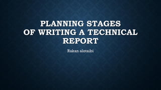 PLANNING STAGES
OF WRITING A TECHNICAL
REPORT
Rakan alotaibi
 