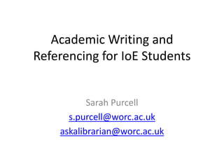 Academic Writing and
Referencing for IoE Students
Sarah Purcell
s.purcell@worc.ac.uk
askalibrarian@worc.ac.uk
 