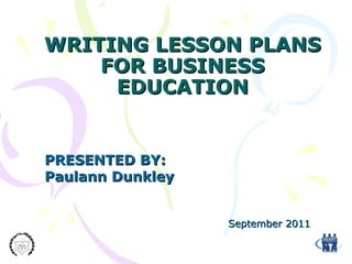 WRITING LESSON PLANS
FOR BUSINESS
EDUCATION

PRESENTED BY:
Paulann Dunkley
September 2011

 