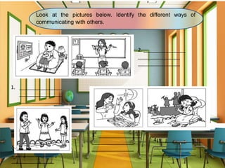 Look at the pictures below. Identify the different ways of
communicating with others.
1. _______________
_______________
_______________
2. _______________
_______________
_______________
3. _______________
_______________
_______________
4. _______________
_______________
_______________
5. _______________
_______________
_______________
 