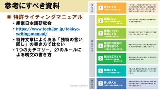 ◼ 特許ライティングマニュアル
• 産業日本語研究会
• https://www.tech-jpn.jp/tokkyo-
writing-manual/
• 特許文章によくある「独特の言い
回し」の書き方ではない
• 7つのカテゴリー、27のルールに
よる明文の書き方
Copyright (c) kosho.org 9
参考にすべき資料
 