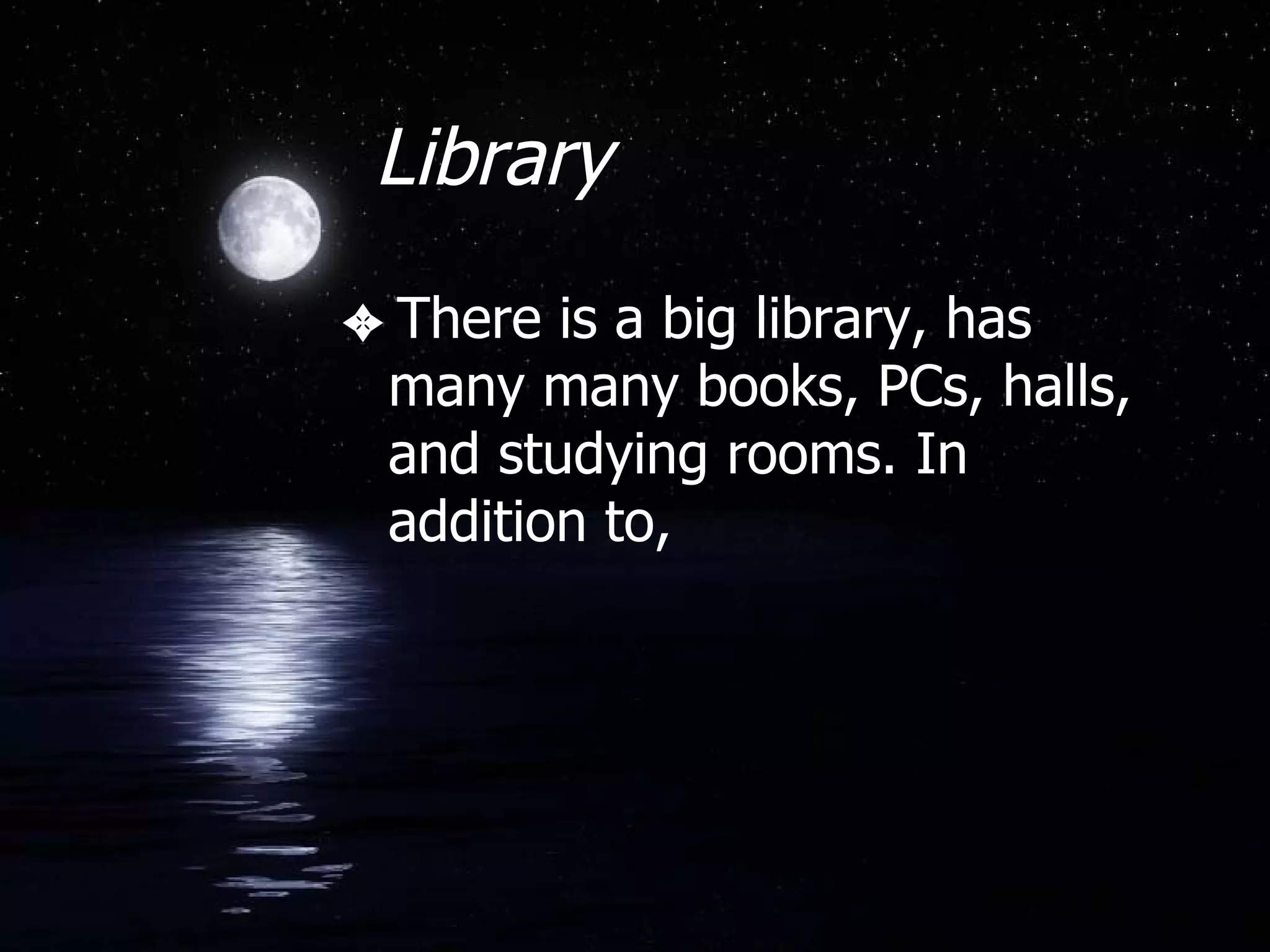 Library There is a big library, has many many books, PCs, halls, and studying rooms. In addition to,