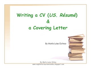 Writing a CV ( US. Résumé )  & a Covering Letter By María Luisa Ochoa By María Luisa Ochoa www.englishfortourismstudies.bl...