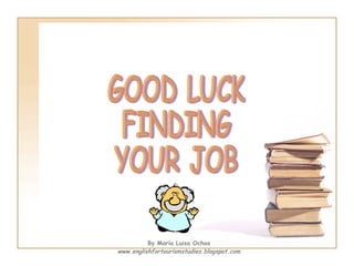 GOOD LUCK FINDING YOUR JOB By María Luisa Ochoa www.englishfortourismstudies.blogspot.com 