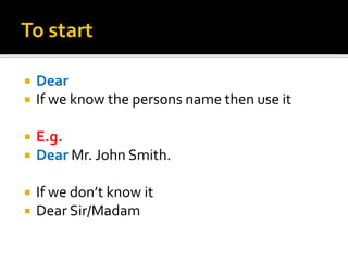  Dear
 If we know the persons name then use it
 E.g.
 Dear Mr. John Smith.
 If we don’t know it
 Dear Sir/Madam
 