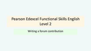 Pearson Edexcel Functional Skills English
Level 2
Writing a forum contribution
 