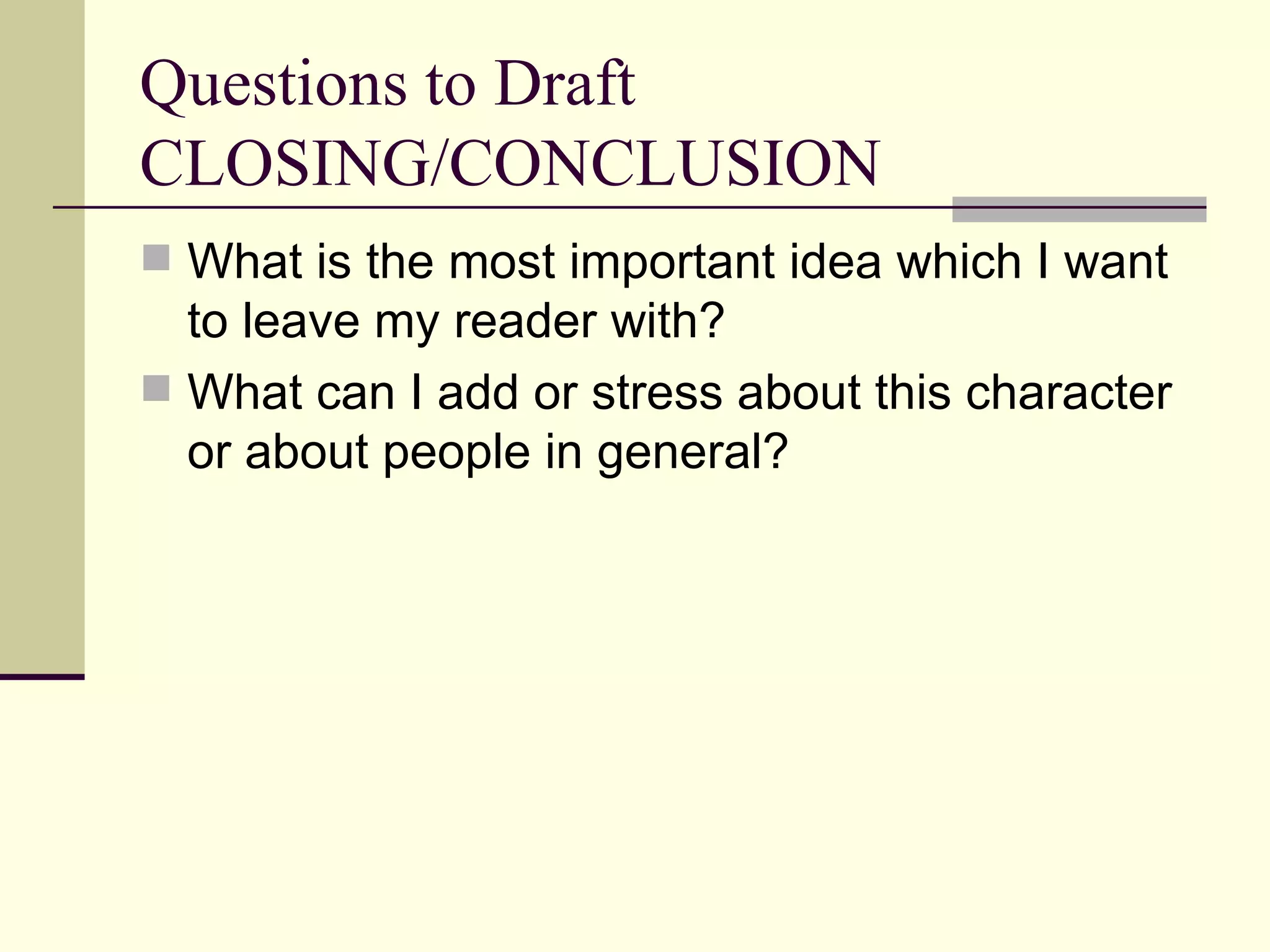 Questions to Draft CLOSING/CONCLUSION What is the most important idea which I want to leave my reader with? What can I add or stress about this character or about people in general?