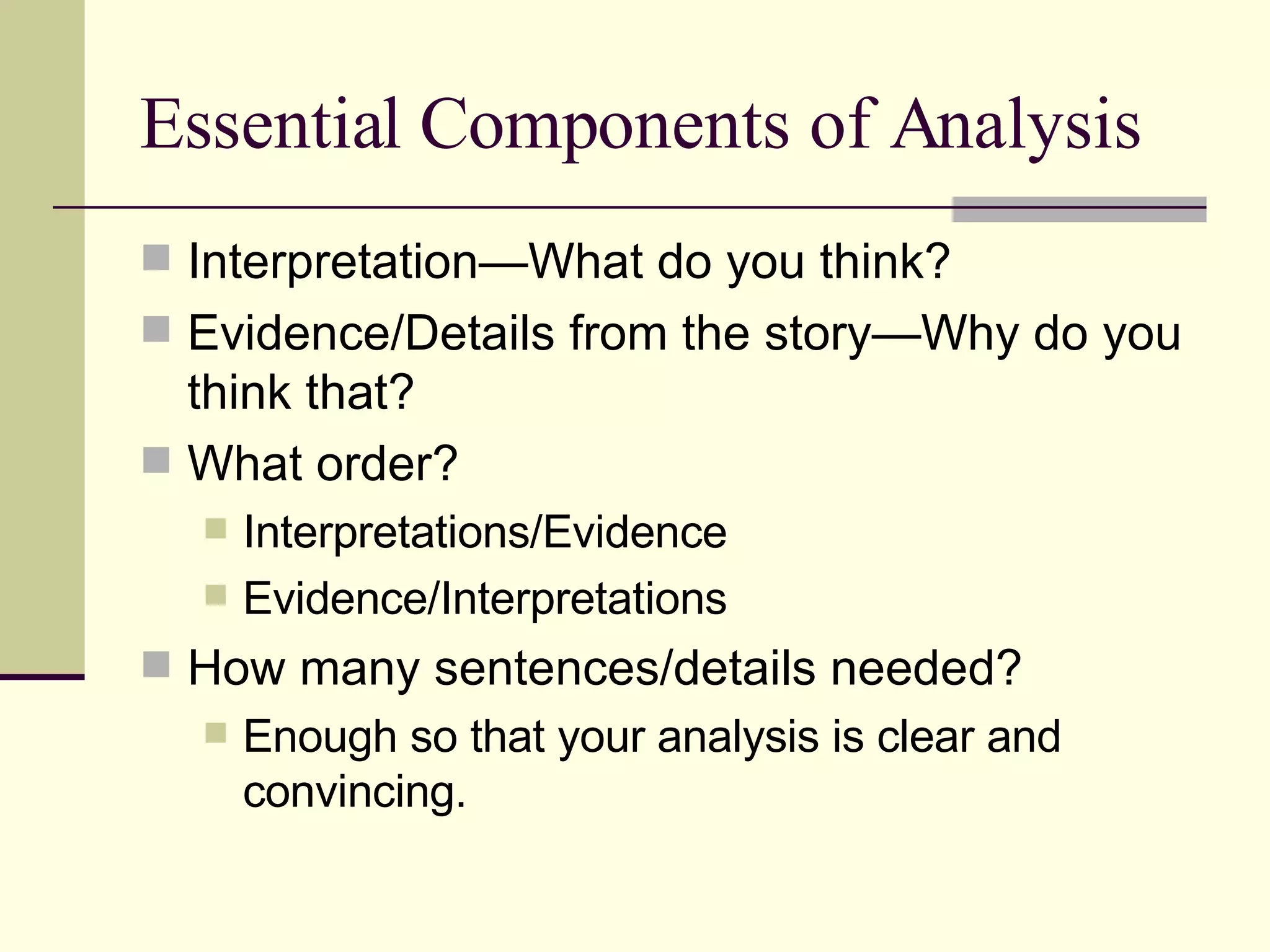 Essential Components of Analysis Interpretation—What do you think? Evidence/Details from the story—Why do you think that? What order? Interpretations/Evidence Evidence/Interpretations How many sentences/details needed? Enough so that your analysis is clear and convincing.