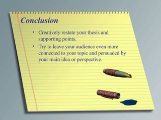 Conclusion Creatively restate your thesis and supporting points. Try to leave your audience even more connected to your topic and persuaded by your main idea or perspective. 