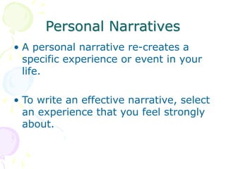 Personal Narratives
• A personal narrative re-creates a
specific experience or event in your
life.
• To write an effective narrative, select
an experience that you feel strongly
about.
 