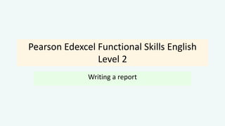 Pearson Edexcel Functional Skills English
Level 2
Writing a report
 