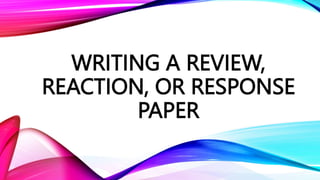 WRITING A REVIEW,
REACTION, OR RESPONSE
PAPER
 