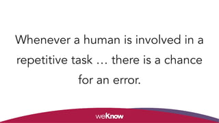 Whenever a human is involved in a
repetitive task … there is a chance
for an error.
 